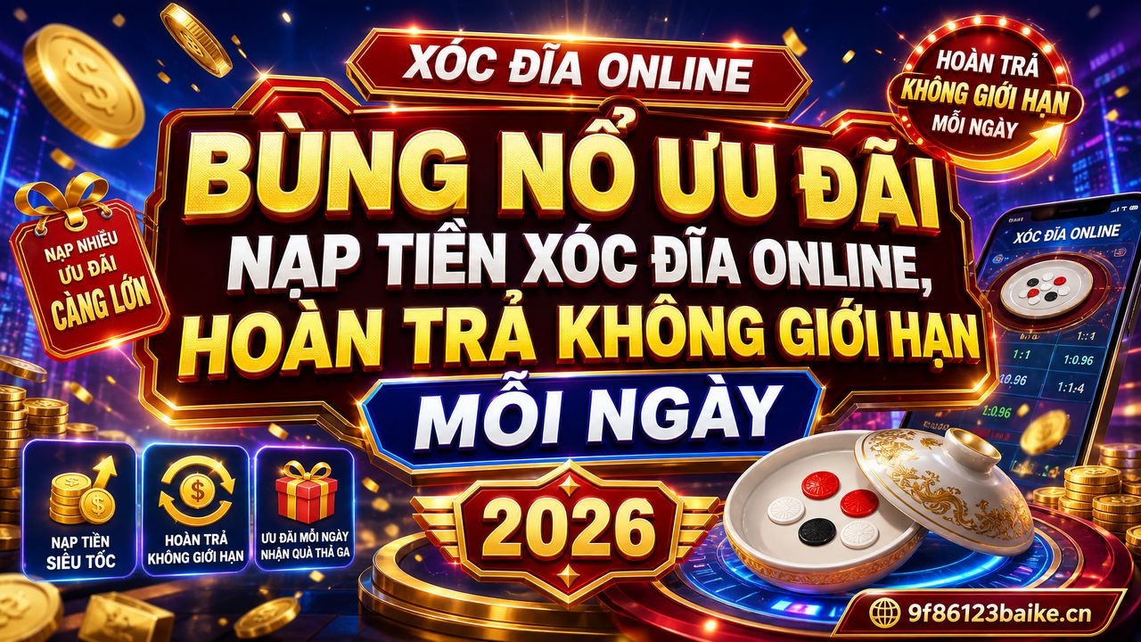 Bùng nổ ưu đãi nạp tiền xóc đĩa online, hoàn trả không giới hạn mỗi ngày